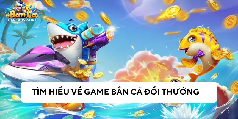 Tổng quan cổng game bắn cá đổi thưởng h5