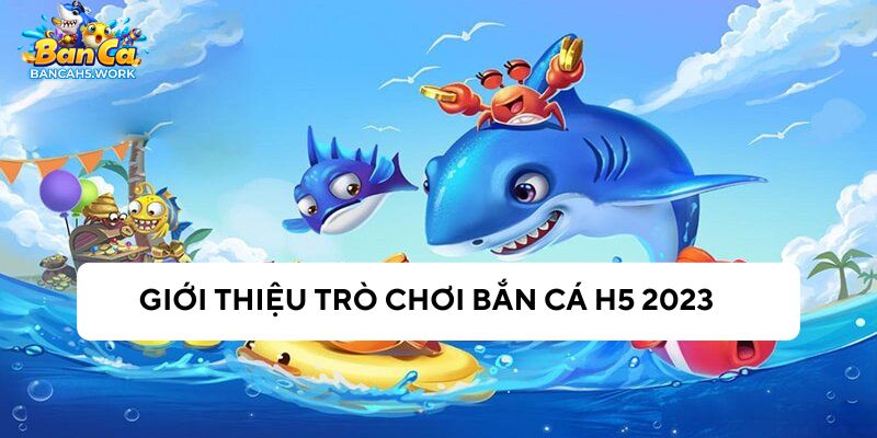 Tổng quan về trò chơi bắn cá H5 2023